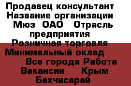 Продавец-консультант › Название организации ­ Мюз, ОАО › Отрасль предприятия ­ Розничная торговля › Минимальный оклад ­ 20 000 - Все города Работа » Вакансии   . Крым,Бахчисарай